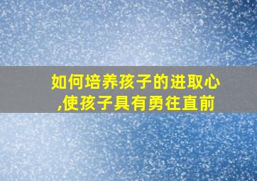 如何培养孩子的进取心,使孩子具有勇往直前