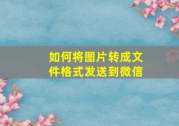 如何将图片转成文件格式发送到微信