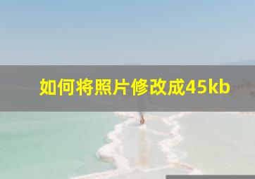 如何将照片修改成45kb