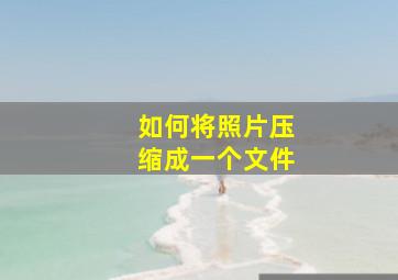 如何将照片压缩成一个文件