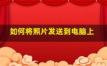 如何将照片发送到电脑上