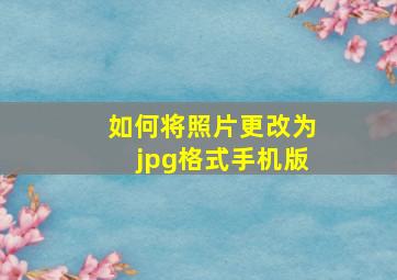 如何将照片更改为jpg格式手机版