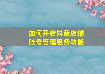 如何开启抖音店铺账号管理服务功能