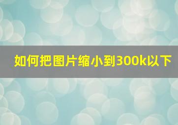 如何把图片缩小到300k以下