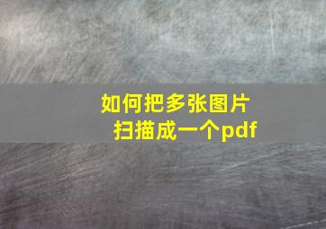 如何把多张图片扫描成一个pdf