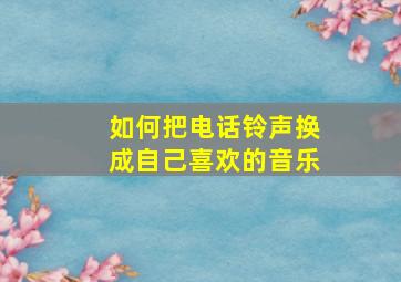 如何把电话铃声换成自己喜欢的音乐