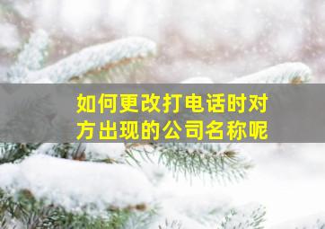 如何更改打电话时对方出现的公司名称呢