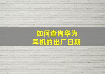 如何查询华为耳机的出厂日期