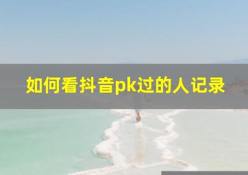 如何看抖音pk过的人记录