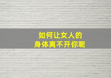 如何让女人的身体离不开你呢