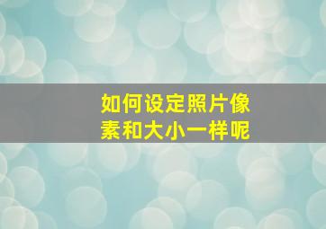 如何设定照片像素和大小一样呢