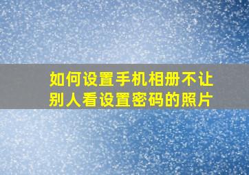 如何设置手机相册不让别人看设置密码的照片