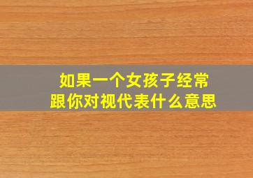 如果一个女孩子经常跟你对视代表什么意思