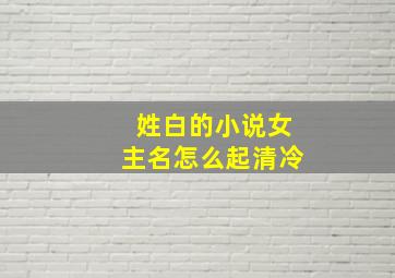 姓白的小说女主名怎么起清冷