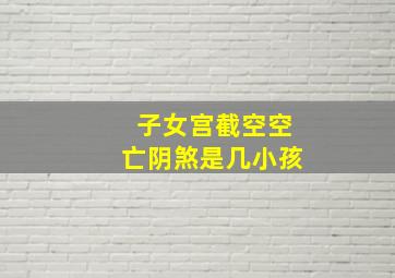 子女宫截空空亡阴煞是几小孩