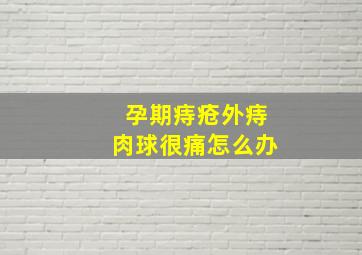 孕期痔疮外痔肉球很痛怎么办