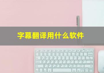 字幕翻译用什么软件