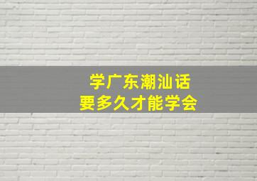 学广东潮汕话要多久才能学会