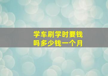 学车刷学时要钱吗多少钱一个月