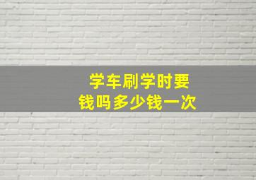 学车刷学时要钱吗多少钱一次