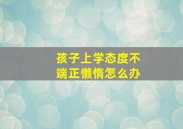 孩子上学态度不端正懒惰怎么办