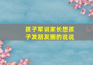 孩子军训家长想孩子发朋友圈的说说