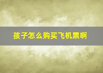 孩子怎么购买飞机票啊