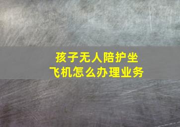 孩子无人陪护坐飞机怎么办理业务