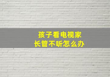 孩子看电视家长管不听怎么办