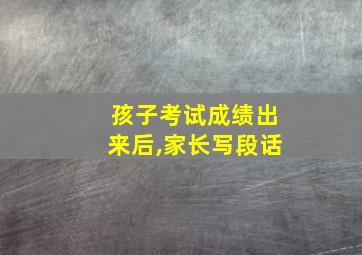 孩子考试成绩出来后,家长写段话