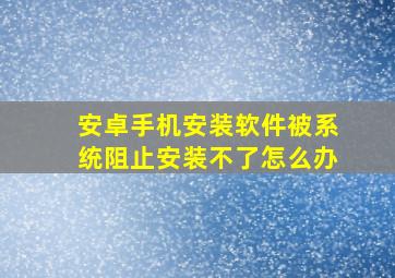 安卓手机安装软件被系统阻止安装不了怎么办