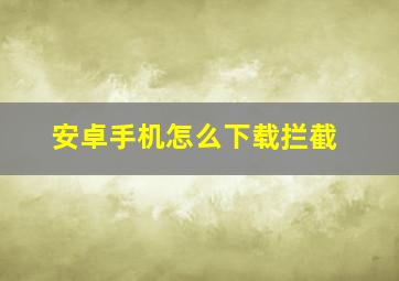 安卓手机怎么下载拦截