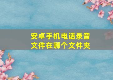 安卓手机电话录音文件在哪个文件夹