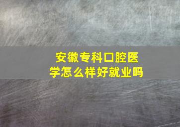 安徽专科口腔医学怎么样好就业吗