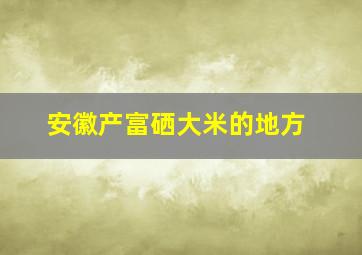 安徽产富硒大米的地方