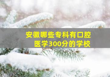 安徽哪些专科有口腔医学300分的学校