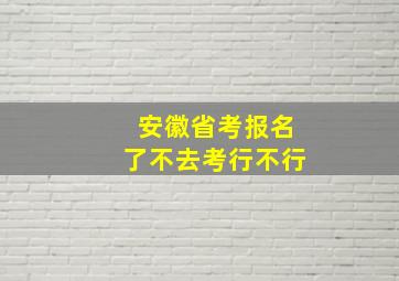 安徽省考报名了不去考行不行