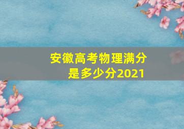 安徽高考物理满分是多少分2021