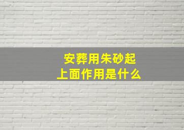 安葬用朱砂起上面作用是什么