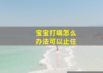 宝宝打嗝怎么办法可以止住