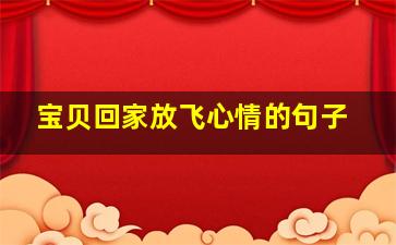 宝贝回家放飞心情的句子