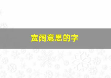 宽阔意思的字