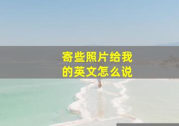 寄些照片给我的英文怎么说