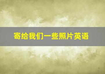 寄给我们一些照片英语