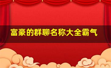 富豪的群聊名称大全霸气