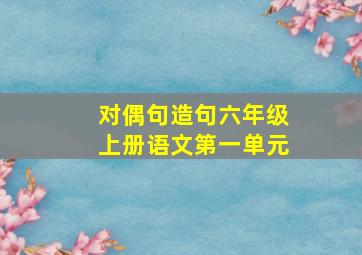 对偶句造句六年级上册语文第一单元