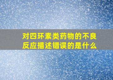 对四环素类药物的不良反应描述错误的是什么