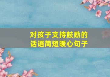 对孩子支持鼓励的话语简短暖心句子