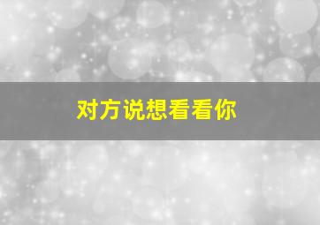 对方说想看看你