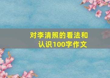 对李清照的看法和认识100字作文